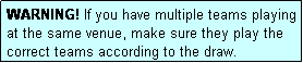 Text Box: WARNING! If you have multiple teams playing at the same venue, make sure they play the correct teams according to the draw.