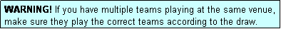 Text Box: WARNING! If you have multiple teams playing at the same venue, make sure they play the correct teams according to the draw.