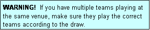 Text Box: WARNING!  If you have multiple teams playing at the same venue, make sure they play the correct teams according to the draw.