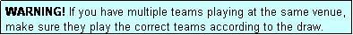 Text Box: WARNING! If you have multiple teams playing at the same venue, make sure they play the correct teams according to the draw.