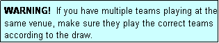 Text Box: WARNING!  If you have multiple teams playing at the same venue, make sure they play the correct teams according to the draw.