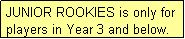 Text Box: JUNIOR ROOKIES is only for players in Year 3 and below.