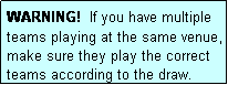 Text Box: WARNING!  If you have multiple teams playing at the same venue, make sure they play the correct teams according to the draw.