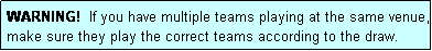 Text Box: WARNING!  If you have multiple teams playing at the same venue, make sure they play the correct teams according to the draw.