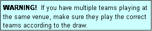 Text Box: WARNING!  If you have multiple teams playing at the same venue, make sure they play the correct teams according to the draw.