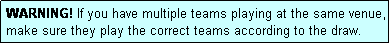 Text Box: WARNING! If you have multiple teams playing at the same venue, make sure they play the correct teams according to the draw.