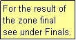 Text Box: For the result of 
the zone final 
see under Finals.