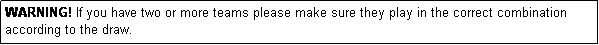 Text Box: WARNING! If you have two or more teams please make sure they play in the correct combination according to the draw.