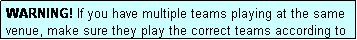 Text Box: WARNING! If you have multiple teams playing at the same venue, make sure they play the correct teams according to the draw.