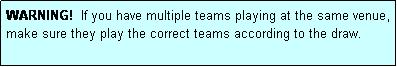 Text Box: WARNING!  If you have multiple teams playing at the same venue, make sure they play the correct teams according to the draw.