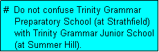 Text Box: #  Do not confuse Trinity Grammar
    Preparatory School (at Strathfield)
    with Trinity Grammar Junior School
    (at Summer Hill).