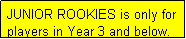 Text Box: JUNIOR ROOKIES is only for players in Year 3 and below.