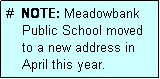 Text Box: #  NOTE: Meadowbank
    Public School moved
    to a new address in
    April this year.