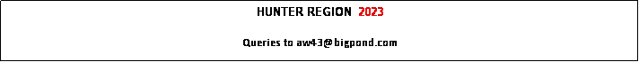 Text Box: HUNTER REGION  2023

Queries to aw43@bigpond.com