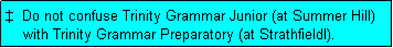 Text Box:   Do not confuse Trinity Grammar Junior (at Summer Hill)
    with Trinity Grammar Preparatory (at Strathfieldl).