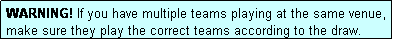 Text Box: WARNING! If you have multiple teams playing at the same venue, make sure they play the correct teams according to the draw.