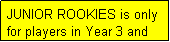 Text Box: JUNIOR ROOKIES is only for players in Year 3 and below.