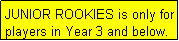 Text Box: JUNIOR ROOKIES is only for players in Year 3 and below.