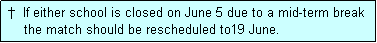 Text Box:  �  If either school is closed on June 5 due to a mid-term break
     the match should be rescheduled to19 June.