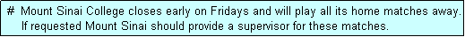 Text Box:  #  Mount Sinai College closes early on Fridays and will play all its home matches away.
     If requested Mount Sinai should provide a supervisor for these matches.
