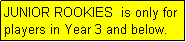 Text Box: JUNIOR ROOKIES  is only for players in Year 3 and below.