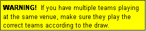 Text Box: WARNING!  If you have multiple teams playing
at the same venue, make sure they play the correct teams according to the draw.