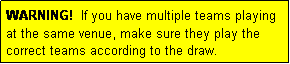 Text Box: WARNING!  If you have multiple teams playing
at the same venue, make sure they play the correct teams according to the draw.
